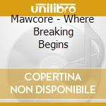 Mawcore - Where Breaking Begins cd