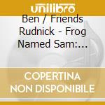 Ben / Friends Rudnick - Frog Named Sam: Musical For Children (Soundtrack) cd musicale di Ben / Friends Rudnick
