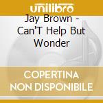 Jay Brown - Can'T Help But Wonder cd