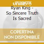 Ryan King - So Sincere Truth Is Sacred cd