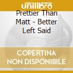 Prettier Than Matt - Better Left Said cd musicale di Prettier Than Matt