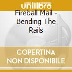 Fireball Mail - Bending The Rails cd musicale di Fireball Mail