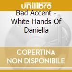 Bad Accent - White Hands Of Daniella cd