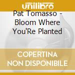 Pat Tomasso - Bloom Where You'Re Planted cd musicale di Pat Tomasso