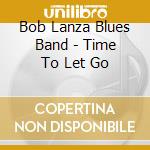 Bob Lanza Blues Band - Time To Let Go cd musicale di Bob Lanza Blues Band