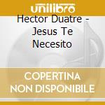 Hector Duatre - Jesus Te Necesito cd musicale di Hector Duatre