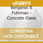 Benjamin R Fuhrman - Concrete Oasis cd musicale di Benjamin R Fuhrman