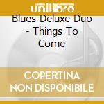 Blues Deluxe Duo - Things To Come cd musicale di Blues Deluxe Duo