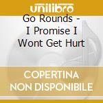 Go Rounds - I Promise I Wont Get Hurt cd musicale di Go Rounds