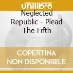 Neglected Republic - Plead The Fifth cd