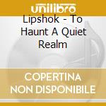 Lipshok - To Haunt A Quiet Realm