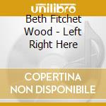 Beth Fitchet Wood - Left Right Here cd musicale di Beth Fitchet Wood