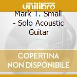 Mark T. Small - Solo Acoustic Guitar cd musicale di Mark T. Small