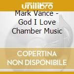 Mark Vance - God I Love Chamber Music cd musicale di Mark Vance
