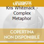 Kris Whitenack - Complex Metaphor cd musicale di Kris Whitenack