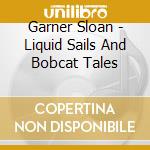 Garner Sloan - Liquid Sails And Bobcat Tales cd