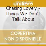 Chasing Lovely - Things We Don'T Talk About cd musicale di Chasing Lovely
