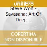 Steve Wolf - Savasana: Art Of Deep Relaxation - Four Guided cd musicale di Steve Wolf