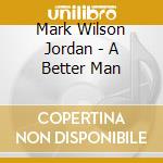 Mark Wilson Jordan - A Better Man cd musicale di Mark Wilson Jordan