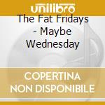 The Fat Fridays - Maybe Wednesday cd