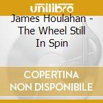 James Houlahan - The Wheel Still In Spin cd musicale di James Houlahan