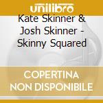 Kate Skinner & Josh Skinner - Skinny Squared cd musicale di Kate Skinner & Josh Skinner