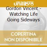 Gordon Vincent - Watching Life Going Sideways cd musicale di Gordon Vincent