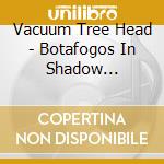 Vacuum Tree Head - Botafogos In Shadow Position cd musicale di Vacuum Tree Head