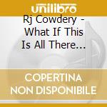 Rj Cowdery - What If This Is All There Is cd