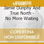 Jamie Dunphy And True North - No More Waiting cd