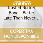 Rusted Bucket Band - Better Late Than Never Better Never Late cd