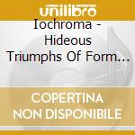 Iochroma - Hideous Triumphs Of Form & Function cd musicale