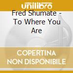 Fred Shumate - To Where You Are cd