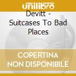 Devitt - Suitcases To Bad Places cd musicale di Devitt