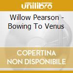 Willow Pearson - Bowing To Venus cd musicale di Willow Pearson