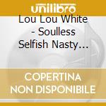 Lou Lou White - Soulless Selfish Nasty Woman cd