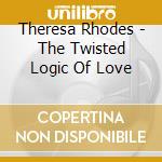 Theresa Rhodes - The Twisted Logic Of Love cd musicale di Theresa Rhodes
