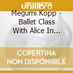 Megumi Kopp - Ballet Class With Alice In Wonderland: Music From cd musicale di Megumi Kopp