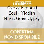 Gypsy Fire And Soul - Yiddish Music Goes Gypsy cd musicale di Gypsy Fire And Soul