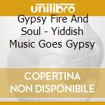 Gypsy Fire And Soul - Yiddish Music Goes Gypsy cd