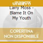 Larry Moss - Blame It On My Youth cd musicale di Larry Moss