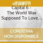 Capital 6 - The World Was Supposed To Love Us cd