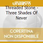 Threaded Stone - Three Shades Of Never cd