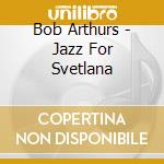 Bob Arthurs - Jazz For Svetlana cd