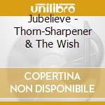 Jubelieve - Thorn-Sharpener & The Wish cd musicale di Jubelieve