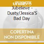 Jubelieve - Dusty/Jessica'S Bad Day cd