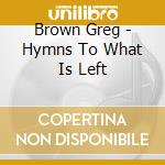 Brown Greg - Hymns To What Is Left