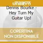 Dennis Bourke - Hey Turn My Guitar Up! cd