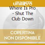 Where Is Pro - Shut The Club Down cd
