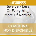 Swerve - Less Of Everything, More Of Nothing cd